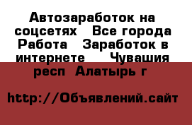 Автозаработок на соцсетях - Все города Работа » Заработок в интернете   . Чувашия респ.,Алатырь г.